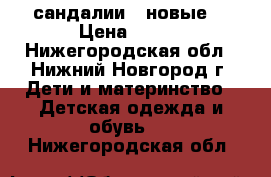 сандалии   новые  › Цена ­ 300 - Нижегородская обл., Нижний Новгород г. Дети и материнство » Детская одежда и обувь   . Нижегородская обл.